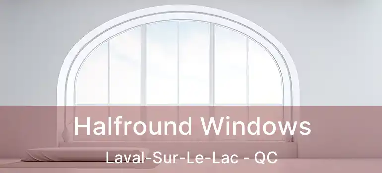 Halfround Windows Laval-Sur-Le-Lac - QC