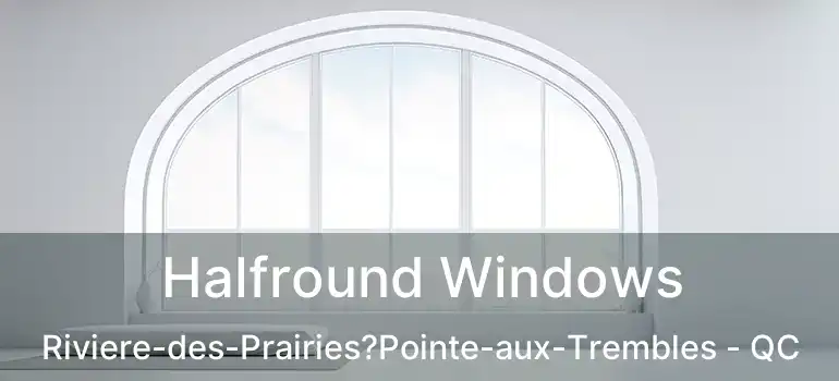 Halfround Windows Riviere-des-Prairies?Pointe-aux-Trembles - QC