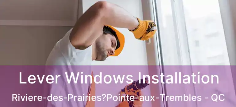 Lever Windows Installation Riviere-des-Prairies?Pointe-aux-Trembles - QC