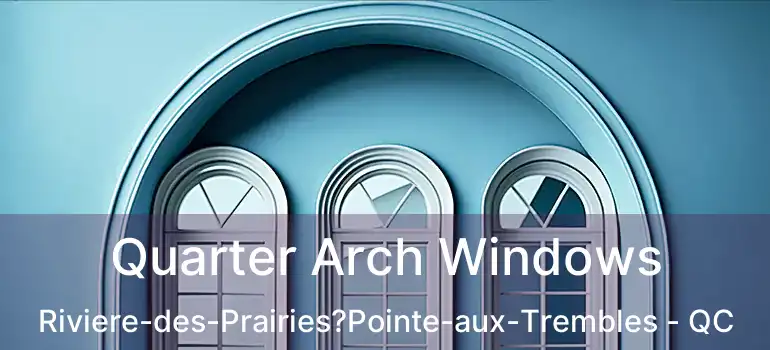 Quarter Arch Windows Riviere-des-Prairies?Pointe-aux-Trembles - QC